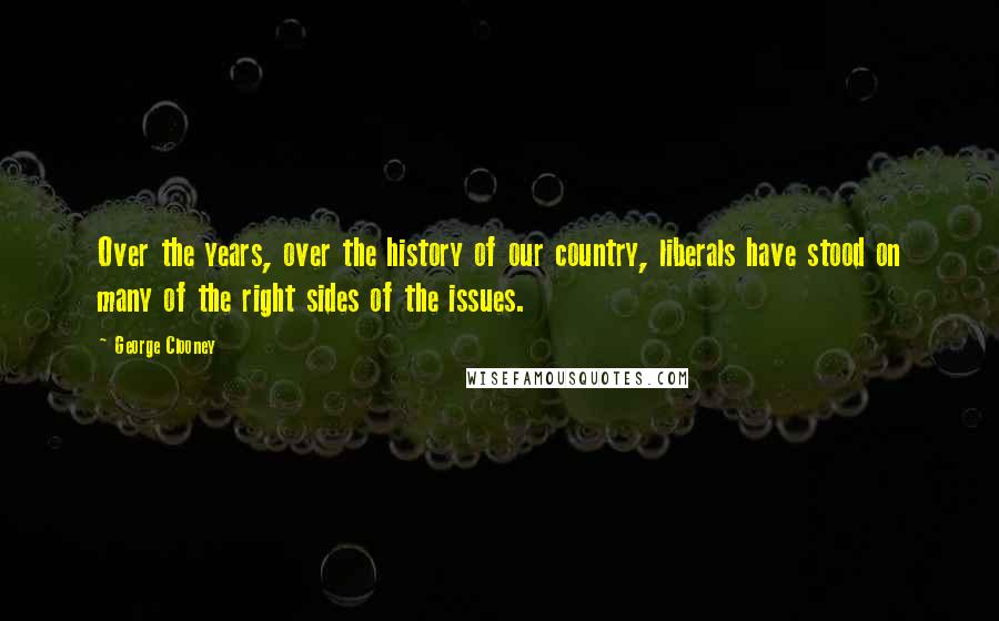 George Clooney Quotes: Over the years, over the history of our country, liberals have stood on many of the right sides of the issues.