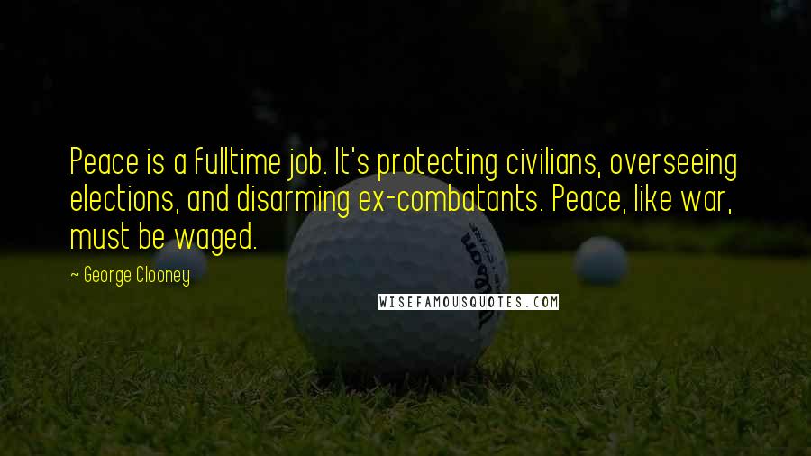 George Clooney Quotes: Peace is a fulltime job. It's protecting civilians, overseeing elections, and disarming ex-combatants. Peace, like war, must be waged.