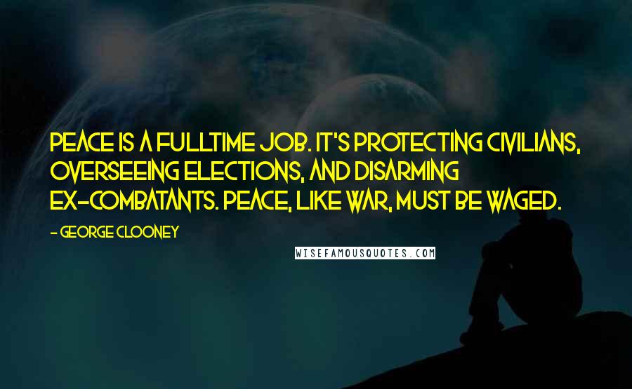 George Clooney Quotes: Peace is a fulltime job. It's protecting civilians, overseeing elections, and disarming ex-combatants. Peace, like war, must be waged.