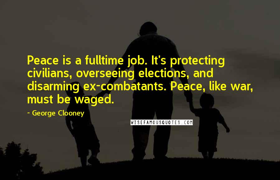 George Clooney Quotes: Peace is a fulltime job. It's protecting civilians, overseeing elections, and disarming ex-combatants. Peace, like war, must be waged.