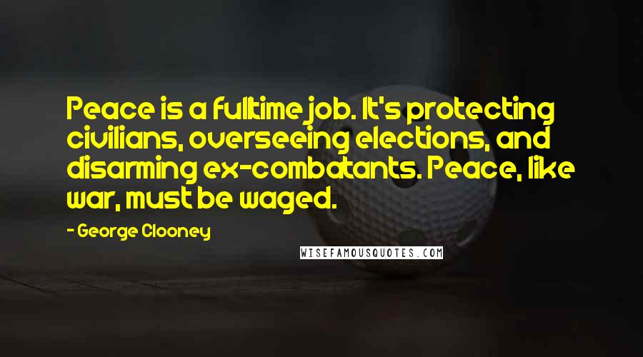 George Clooney Quotes: Peace is a fulltime job. It's protecting civilians, overseeing elections, and disarming ex-combatants. Peace, like war, must be waged.