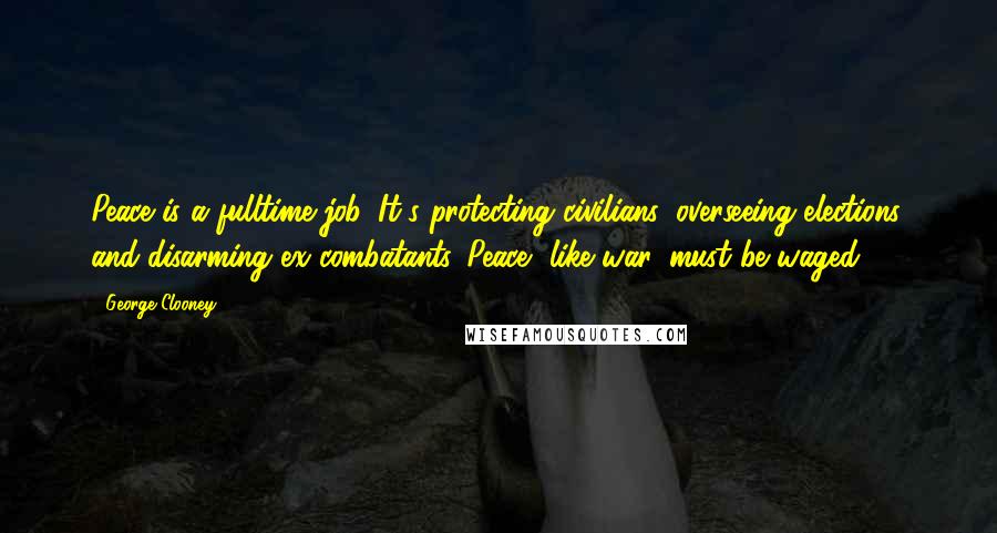 George Clooney Quotes: Peace is a fulltime job. It's protecting civilians, overseeing elections, and disarming ex-combatants. Peace, like war, must be waged.