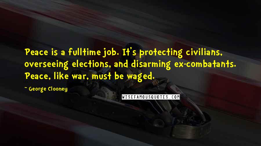 George Clooney Quotes: Peace is a fulltime job. It's protecting civilians, overseeing elections, and disarming ex-combatants. Peace, like war, must be waged.