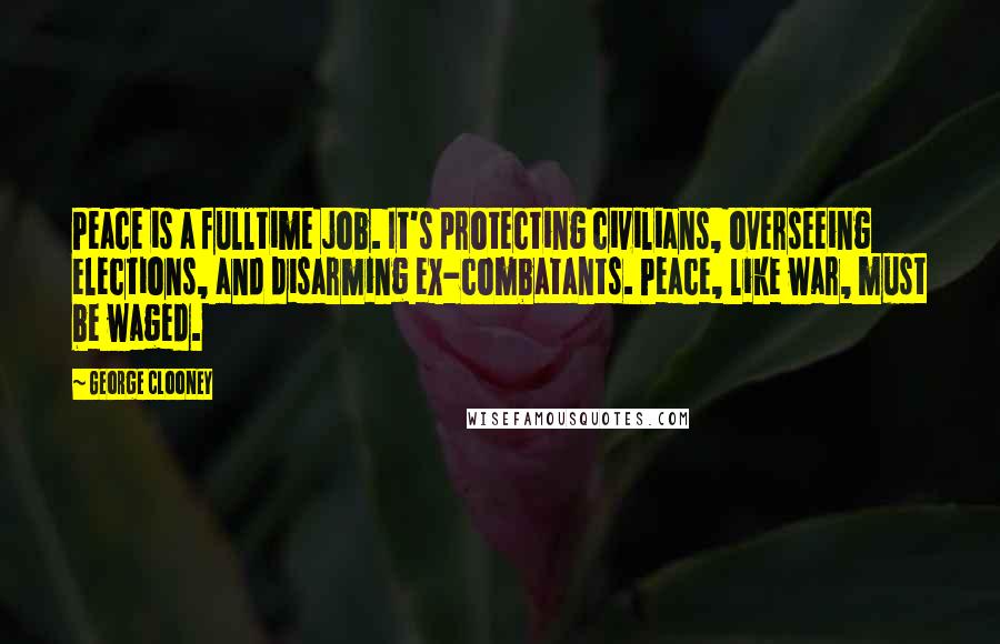 George Clooney Quotes: Peace is a fulltime job. It's protecting civilians, overseeing elections, and disarming ex-combatants. Peace, like war, must be waged.