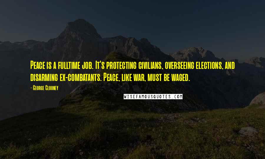 George Clooney Quotes: Peace is a fulltime job. It's protecting civilians, overseeing elections, and disarming ex-combatants. Peace, like war, must be waged.