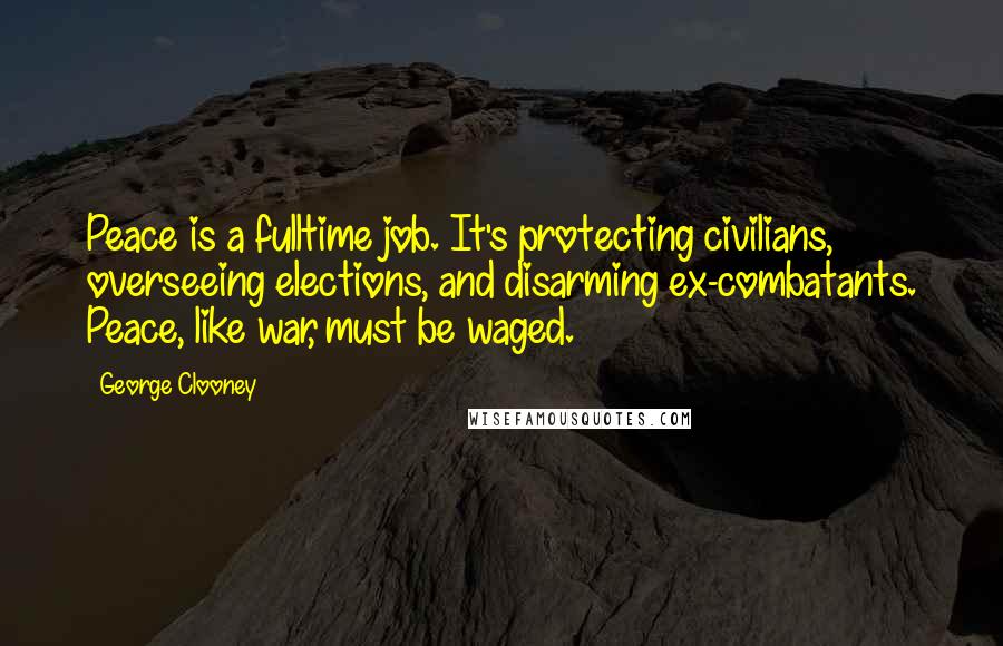 George Clooney Quotes: Peace is a fulltime job. It's protecting civilians, overseeing elections, and disarming ex-combatants. Peace, like war, must be waged.
