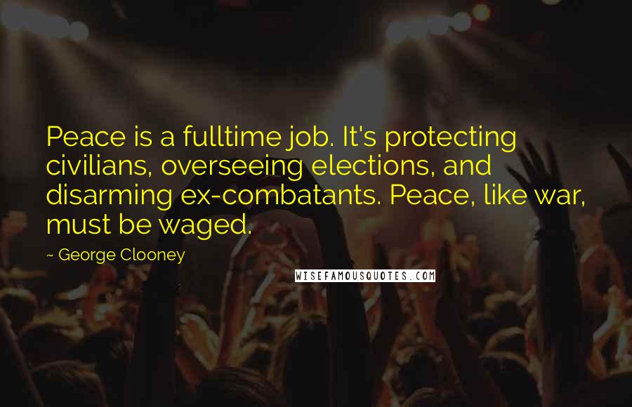 George Clooney Quotes: Peace is a fulltime job. It's protecting civilians, overseeing elections, and disarming ex-combatants. Peace, like war, must be waged.