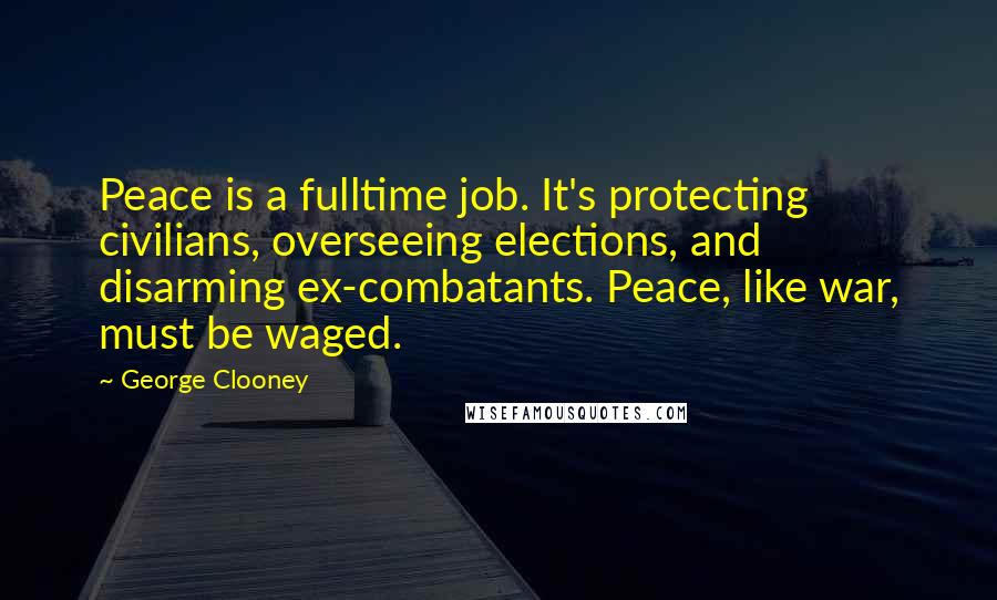 George Clooney Quotes: Peace is a fulltime job. It's protecting civilians, overseeing elections, and disarming ex-combatants. Peace, like war, must be waged.