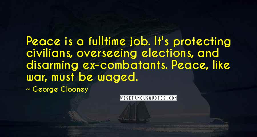 George Clooney Quotes: Peace is a fulltime job. It's protecting civilians, overseeing elections, and disarming ex-combatants. Peace, like war, must be waged.