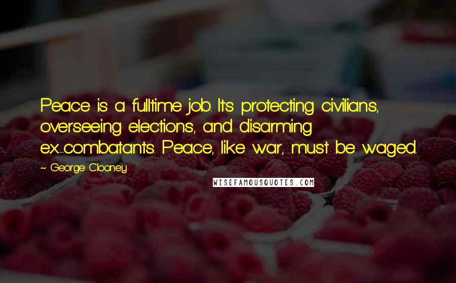 George Clooney Quotes: Peace is a fulltime job. It's protecting civilians, overseeing elections, and disarming ex-combatants. Peace, like war, must be waged.