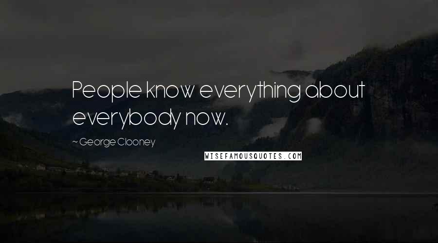 George Clooney Quotes: People know everything about everybody now.