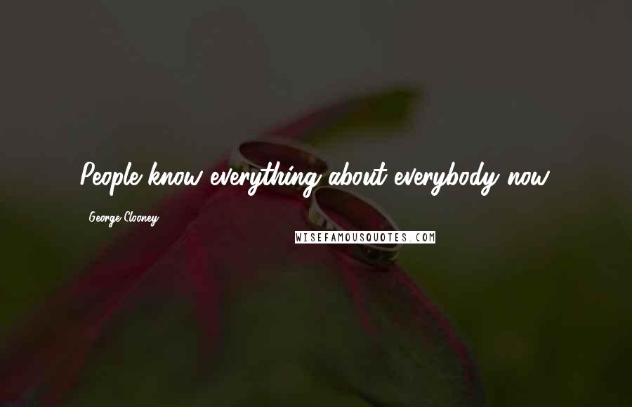 George Clooney Quotes: People know everything about everybody now.