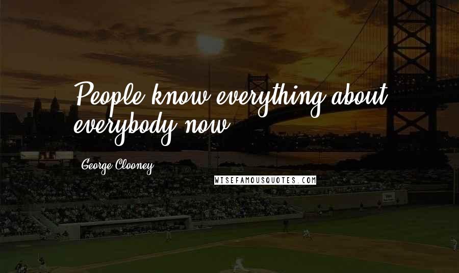 George Clooney Quotes: People know everything about everybody now.