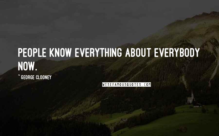 George Clooney Quotes: People know everything about everybody now.