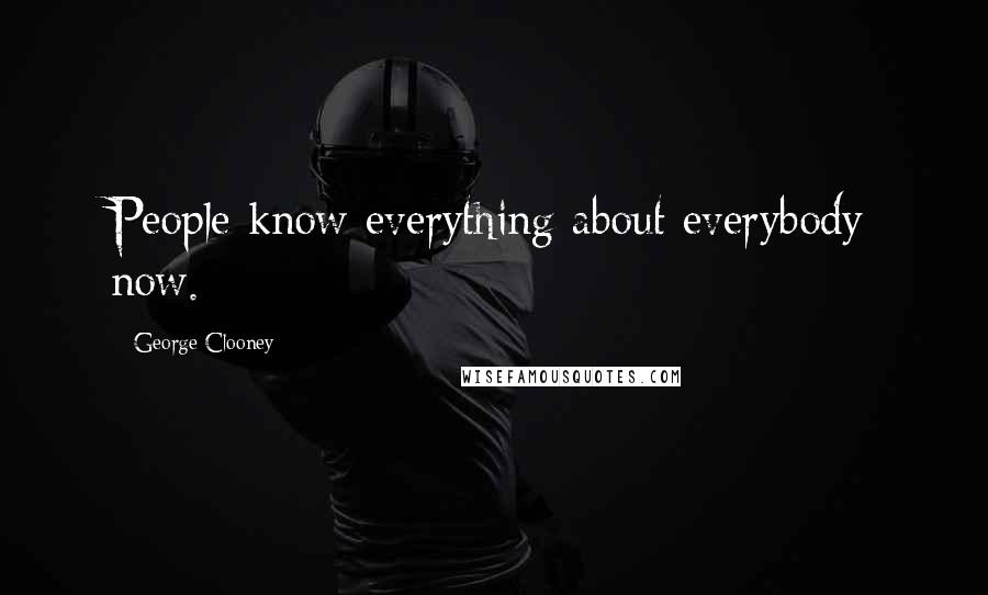 George Clooney Quotes: People know everything about everybody now.