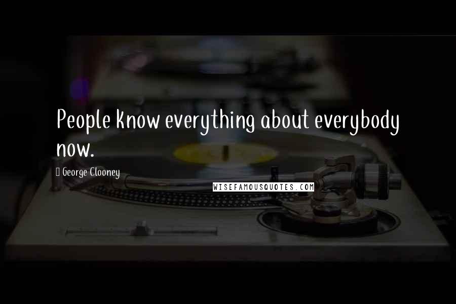George Clooney Quotes: People know everything about everybody now.