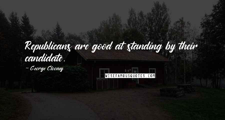 George Clooney Quotes: Republicans are good at standing by their candidate.