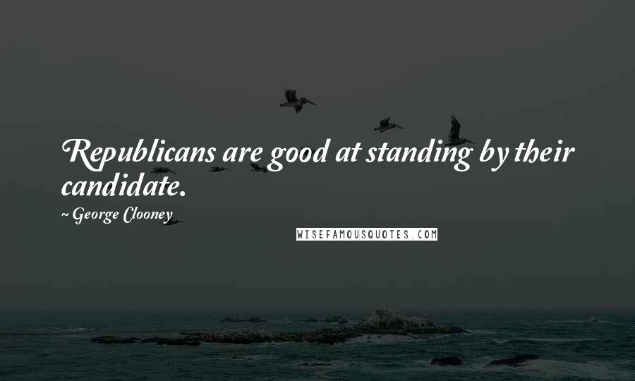 George Clooney Quotes: Republicans are good at standing by their candidate.