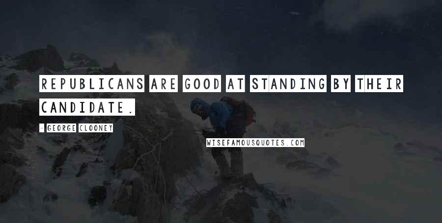 George Clooney Quotes: Republicans are good at standing by their candidate.