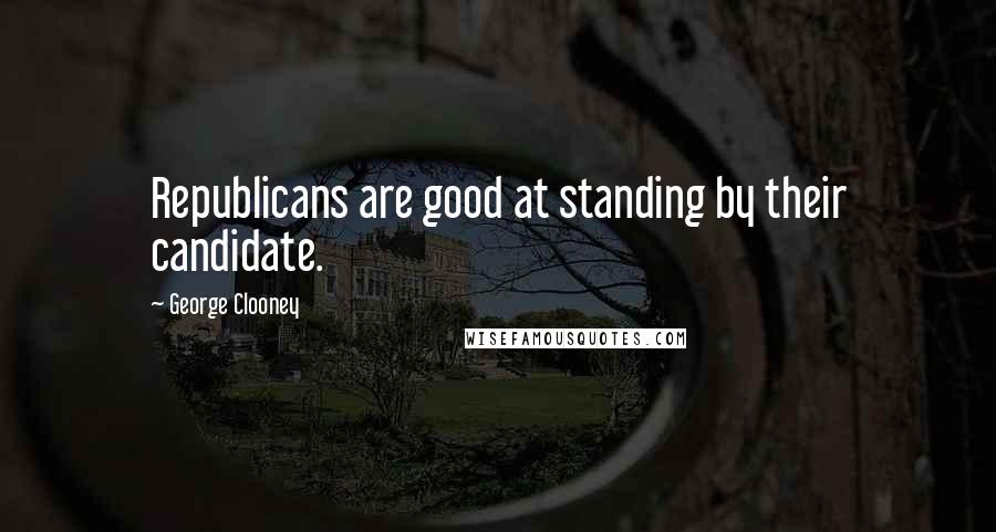 George Clooney Quotes: Republicans are good at standing by their candidate.