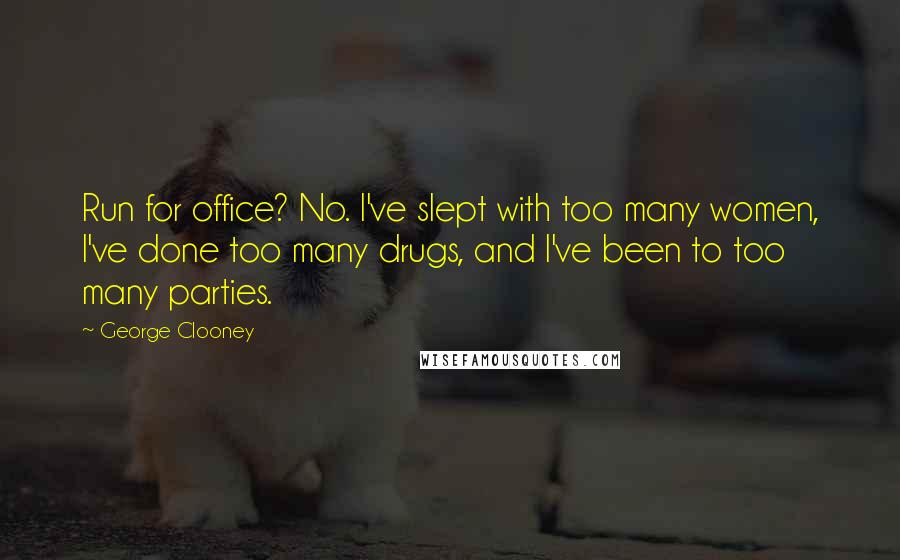 George Clooney Quotes: Run for office? No. I've slept with too many women, I've done too many drugs, and I've been to too many parties.