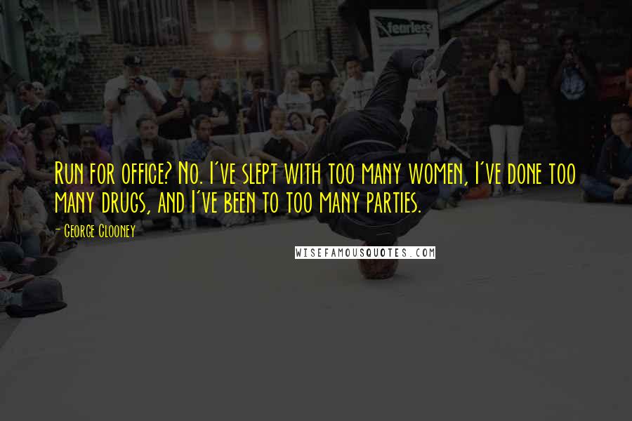 George Clooney Quotes: Run for office? No. I've slept with too many women, I've done too many drugs, and I've been to too many parties.