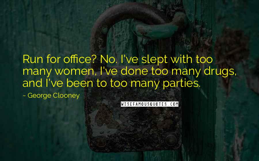 George Clooney Quotes: Run for office? No. I've slept with too many women, I've done too many drugs, and I've been to too many parties.