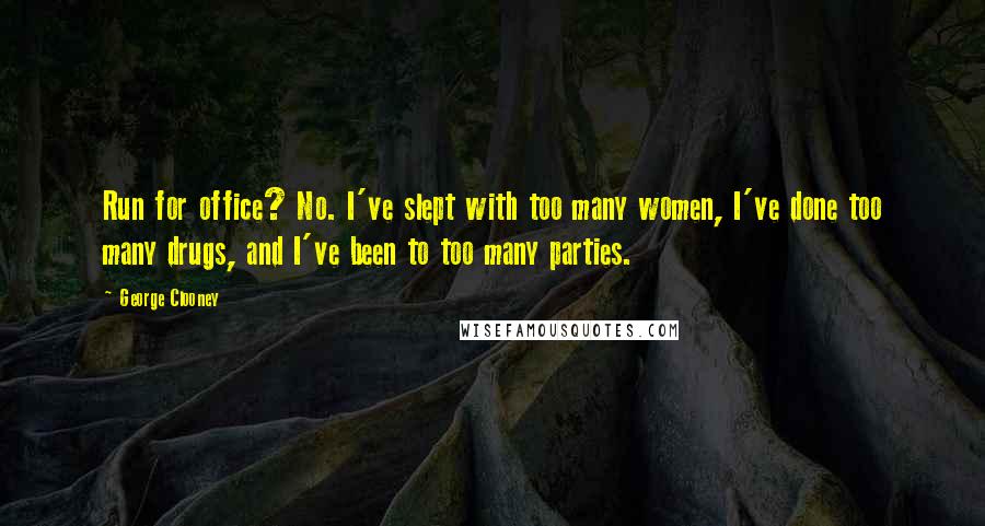 George Clooney Quotes: Run for office? No. I've slept with too many women, I've done too many drugs, and I've been to too many parties.
