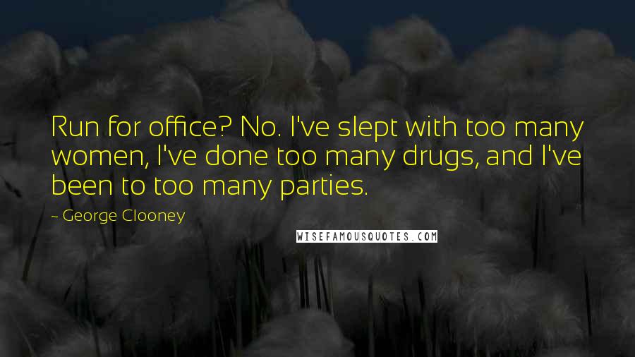 George Clooney Quotes: Run for office? No. I've slept with too many women, I've done too many drugs, and I've been to too many parties.