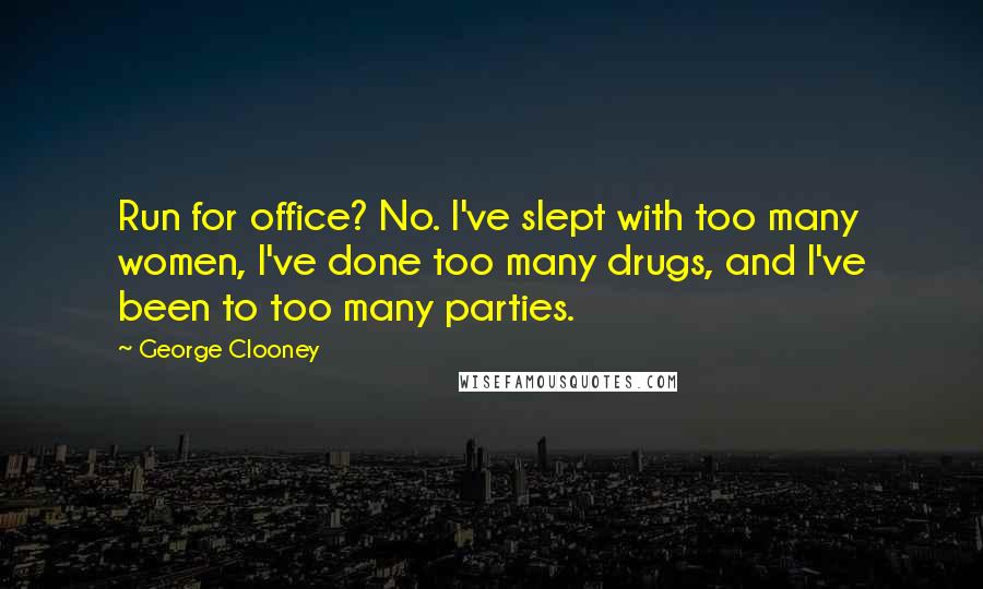 George Clooney Quotes: Run for office? No. I've slept with too many women, I've done too many drugs, and I've been to too many parties.