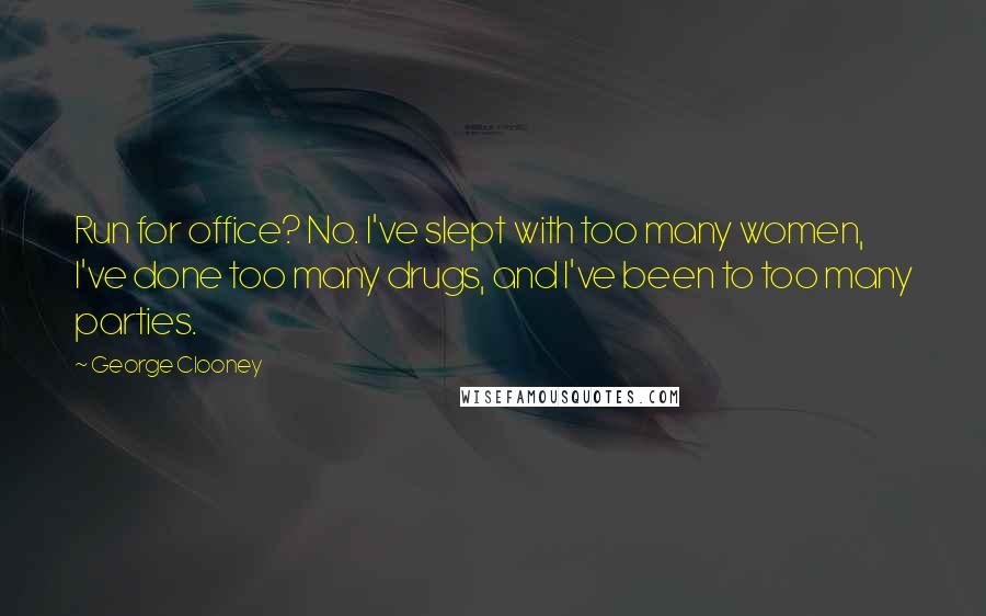 George Clooney Quotes: Run for office? No. I've slept with too many women, I've done too many drugs, and I've been to too many parties.