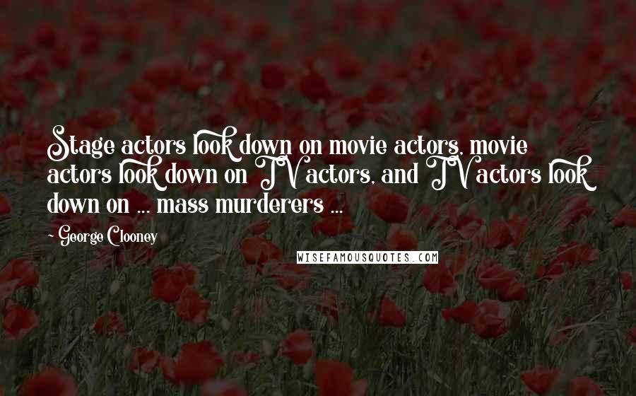 George Clooney Quotes: Stage actors look down on movie actors, movie actors look down on TV actors, and TV actors look down on ... mass murderers ...