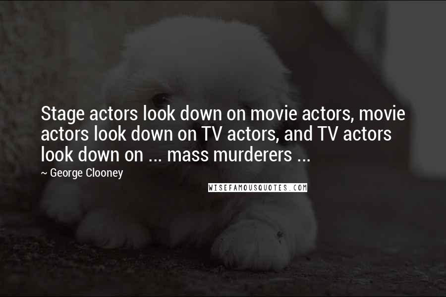 George Clooney Quotes: Stage actors look down on movie actors, movie actors look down on TV actors, and TV actors look down on ... mass murderers ...