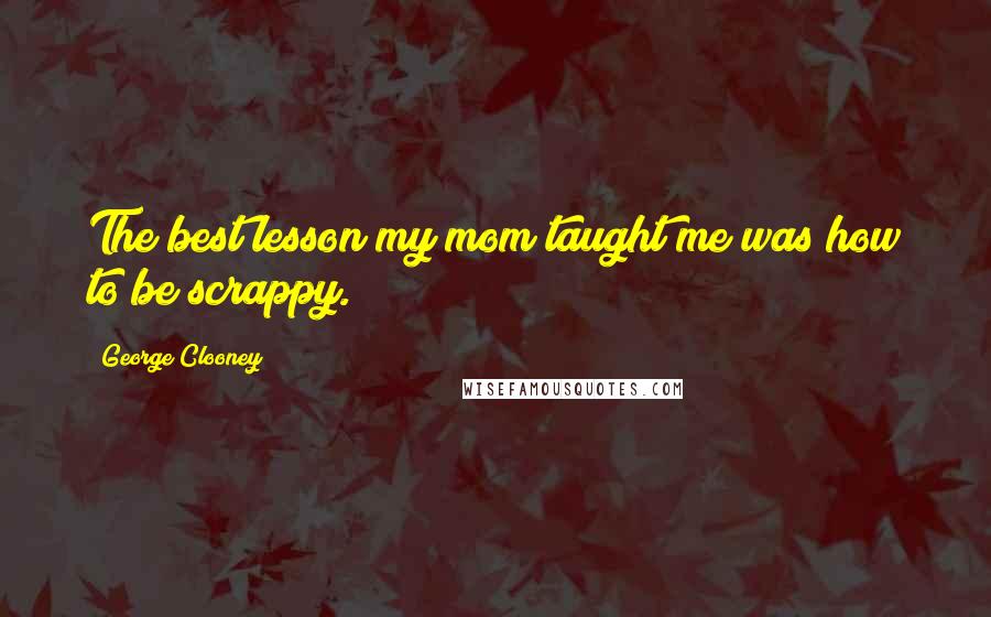 George Clooney Quotes: The best lesson my mom taught me was how to be scrappy.