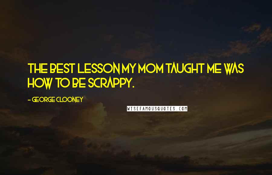 George Clooney Quotes: The best lesson my mom taught me was how to be scrappy.