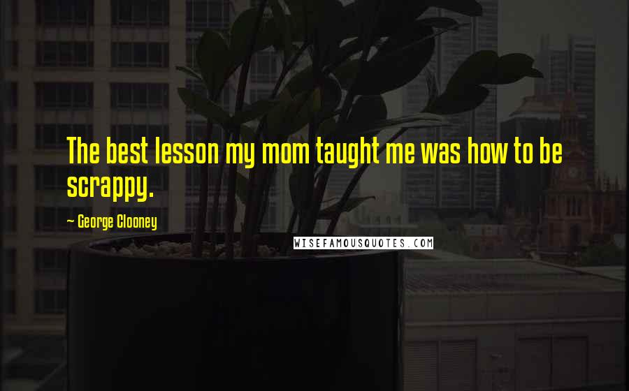 George Clooney Quotes: The best lesson my mom taught me was how to be scrappy.