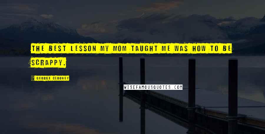 George Clooney Quotes: The best lesson my mom taught me was how to be scrappy.