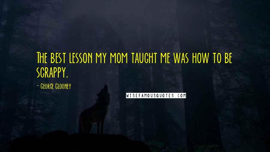 George Clooney Quotes: The best lesson my mom taught me was how to be scrappy.