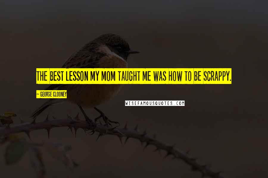 George Clooney Quotes: The best lesson my mom taught me was how to be scrappy.