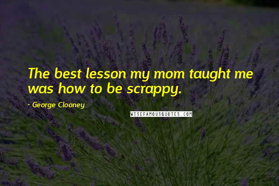 George Clooney Quotes: The best lesson my mom taught me was how to be scrappy.