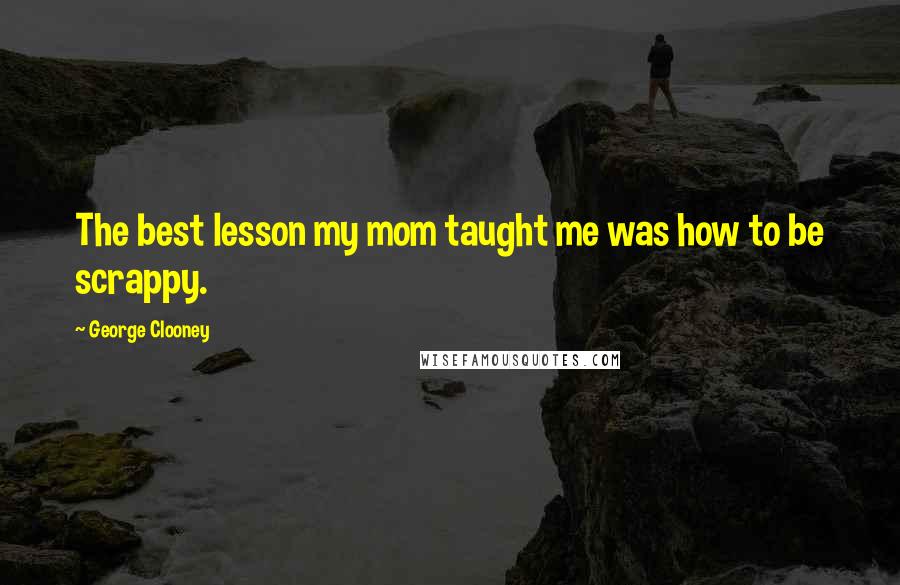 George Clooney Quotes: The best lesson my mom taught me was how to be scrappy.