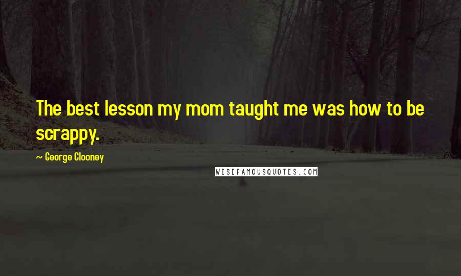 George Clooney Quotes: The best lesson my mom taught me was how to be scrappy.