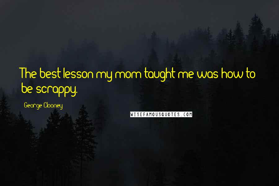 George Clooney Quotes: The best lesson my mom taught me was how to be scrappy.