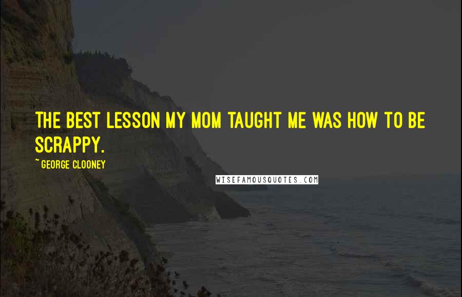 George Clooney Quotes: The best lesson my mom taught me was how to be scrappy.