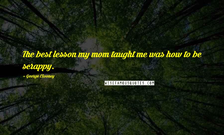 George Clooney Quotes: The best lesson my mom taught me was how to be scrappy.