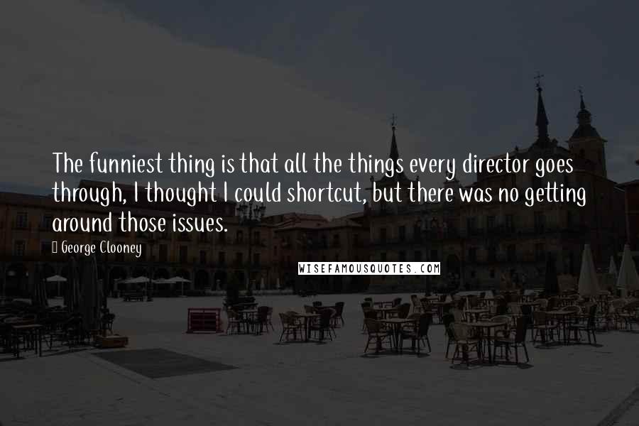 George Clooney Quotes: The funniest thing is that all the things every director goes through, I thought I could shortcut, but there was no getting around those issues.