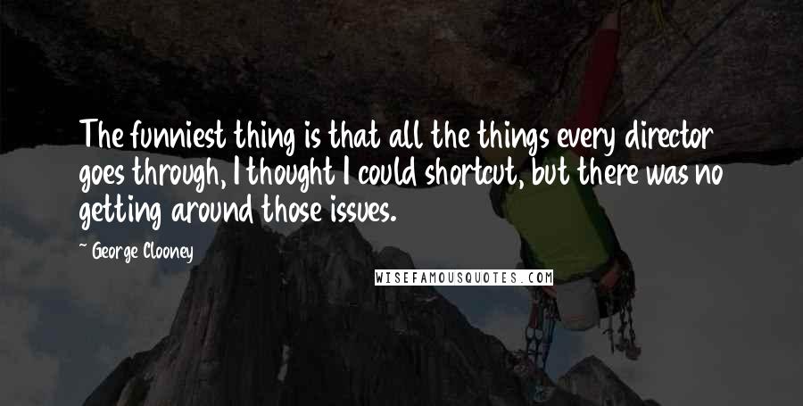George Clooney Quotes: The funniest thing is that all the things every director goes through, I thought I could shortcut, but there was no getting around those issues.