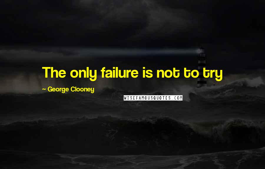 George Clooney Quotes: The only failure is not to try
