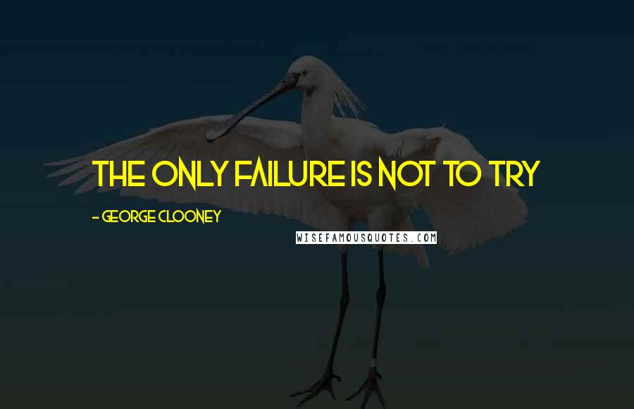 George Clooney Quotes: The only failure is not to try