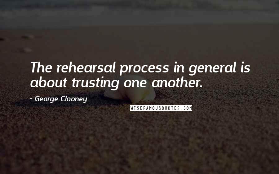 George Clooney Quotes: The rehearsal process in general is about trusting one another.